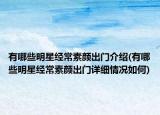 有哪些明星经常素颜出门介绍(有哪些明星经常素颜出门详细情况如何)