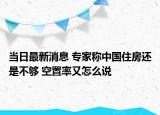 当日最新消息 专家称中国住房还是不够 空置率又怎么说