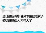 当日最新消息 台风木兰登陆女子被吹成赛亚人 太吓人了