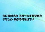 当日最新消息 信用卡太多想要再办卡怎么办 教你如何通过下卡