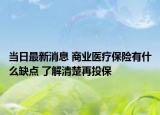 当日最新消息 商业医疗保险有什么缺点 了解清楚再投保