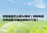 创维电视怎么调3d模式（创维电视怎样设置3D模式啊简介介绍）