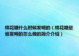 棉花糖什么时候发明的（棉花糖是谁发明的怎么做的简介介绍）