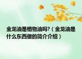 金龙油是植物油吗?（金龙油是什么东西做的简介介绍）