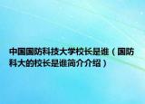 中国国防科技大学校长是谁（国防科大的校长是谁简介介绍）