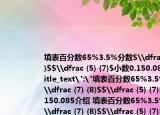 填表百分数65%3.5%分数$\dfrac({7} {8}$$\dfrac {5} {7}$小数0.150.085