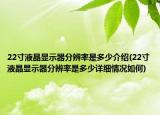 22寸液晶显示器分辨率是多少介绍(22寸液晶显示器分辨率是多少详细情况如何)