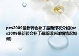 pes2009最新转会补丁最新球衣介绍(pes2009最新转会补丁最新球衣详细情况如何)