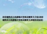 迷你便携式小风扇每次充电需要多久介绍(迷你便携式小风扇每次充电需要多久详细情况如何)