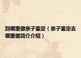 到哪里做亲子鉴定（亲子鉴定去哪里做简介介绍）