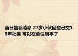 当日最新消息 27岁小伙回应已交15年社保 可以在单位躺平了
