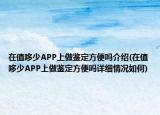 在值哆少APP上做鉴定方便吗介绍(在值哆少APP上做鉴定方便吗详细情况如何)