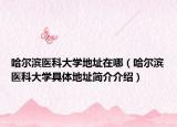 哈尔滨医科大学地址在哪（哈尔滨医科大学具体地址简介介绍）