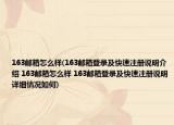 163邮箱怎么样(163邮箱登录及快速注册说明介绍 163邮箱怎么样 163邮箱登录及快速注册说明详细情况如何)