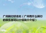 广州骑行好去处（广州有什么骑行的俱乐部可以介绍简介介绍）