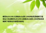 哪里有2010年元宵晚会小虎队1080P的高清视频下载地址介绍(哪里有2010年元宵晚会小虎队1080P的高清视频下载地址详细情况如何)