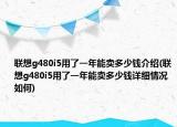 联想g480i5用了一年能卖多少钱介绍(联想g480i5用了一年能卖多少钱详细情况如何)
