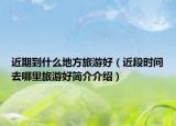 近期到什么地方旅游好（近段时间去哪里旅游好简介介绍）