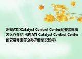 出现ATI(Catalyst Control Center的安装界面怎么办介绍 出现ATI Catalyst Control Center的安装界面怎么办详细情况如何)