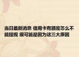 当日最新消息 信用卡有额度怎么不能提现 很可能是因为这三大原因