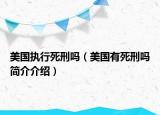 美国执行死刑吗（美国有死刑吗简介介绍）