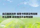 当日最新消息 信用卡降额没有提醒怎么回事 这些情况不会有提醒