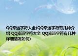 QQ幸运字符大全(QQ幸运字符有几种介绍 QQ幸运字符大全 QQ幸运字符有几种详细情况如何)