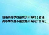普通高等学校是属于大专吗（普通高等学校是不是就是大专简介介绍）