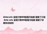 dota(solo 金钱只有603的指令如题 谢谢了介绍 dota solo 金钱只有603的指令如题 谢谢了详细情况如何)