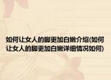 如何让女人的脚更加白嫩介绍(如何让女人的脚更加白嫩详细情况如何)