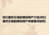 你们喜欢云南的哪些特产介绍(你们喜欢云南的哪些特产详细情况如何)