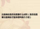 注册商标条形码需要什么材料（条形码需要注册商标才能申请吗简介介绍）
