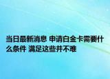 当日最新消息 申请白金卡需要什么条件 满足这些并不难