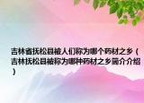 吉林省抚松县被人们称为哪个药材之乡（吉林抚松县被称为哪种药材之乡简介介绍）