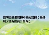 圆明园是谁烧的不是我烧的（是谁烧了圆明园简介介绍）