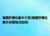晚期肝硬化腹水介绍(晚期肝硬化腹水详细情况如何)