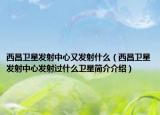 西昌卫星发射中心又发射什么（西昌卫星发射中心发射过什么卫星简介介绍）