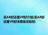 买AR好还是VR好介绍(买AR好还是VR好详细情况如何)