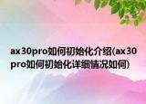 ax30pro如何初始化介绍(ax30pro如何初始化详细情况如何)