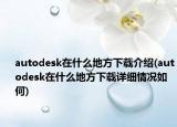 autodesk在什么地方下载介绍(autodesk在什么地方下载详细情况如何)