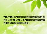 TOMTOM(GPS都有和哪些汽车品牌合作啊 很好吗 介绍 TOMTOM GPS都有和哪些汽车品牌合作啊 很好吗 详细情况如何)
