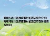 海螺沟冰川温泉度假村的酒店特色介绍(海螺沟冰川温泉度假村的酒店特色详细情况如何)