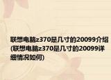联想电脑z370是几寸的20099介绍(联想电脑z370是几寸的20099详细情况如何)