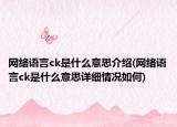网络语言ck是什么意思介绍(网络语言ck是什么意思详细情况如何)