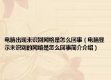 电脑出现未识别网络是怎么回事（电脑显示未识别的网络是怎么回事简介介绍）