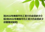 到2022年教师平均工资大约会到多少介绍(到2022年教师平均工资大约会到多少详细情况如何)