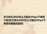 东方快车2003怎么才能在XPsp2下使用介绍(东方快车2003怎么才能在XPsp2下使用详细情况如何)