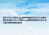我开了五六个网页(cpu使用率就接近百分百 怎么解决啊介绍 我开了五六个网页 cpu使用率就接近百分百 怎么解决啊详细情况如何)