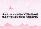生甘草与炙甘草的用法与区别介绍(生甘草与炙甘草的用法与区别详细情况如何)