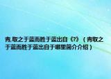 青,取之于蓝而胜于蓝出自《?》（青取之于蓝而胜于蓝出自于哪里简介介绍）